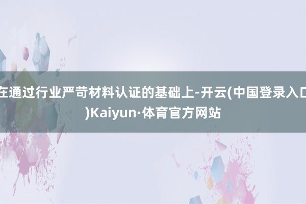 在通过行业严苛材料认证的基础上-开云(中国登录入口)Kaiyun·体育官方网站