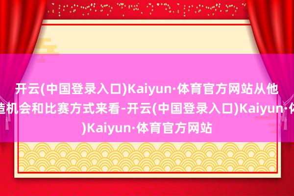 开云(中国登录入口)Kaiyun·体育官方网站从他的持球、创造机会和比赛方式来看-开云(中国登录入口)Kaiyun·体育官方网站