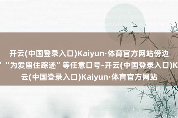 开云(中国登录入口)Kaiyun·体育官方网站傍边还张贴有“为爱表白”“为爱留住踪迹”等任意口号-开云(中国登录入口)Kaiyun·体育官方网站