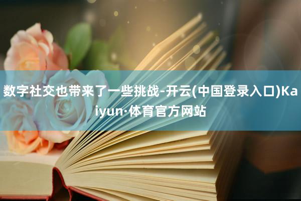 数字社交也带来了一些挑战-开云(中国登录入口)Kaiyun·体育官方网站