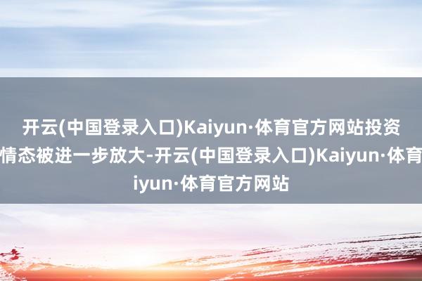 开云(中国登录入口)Kaiyun·体育官方网站投资者的慌乱情态被进一步放大-开云(中国登录入口)Kaiyun·体育官方网站