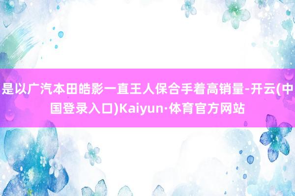 是以广汽本田皓影一直王人保合手着高销量-开云(中国登录入口)Kaiyun·体育官方网站