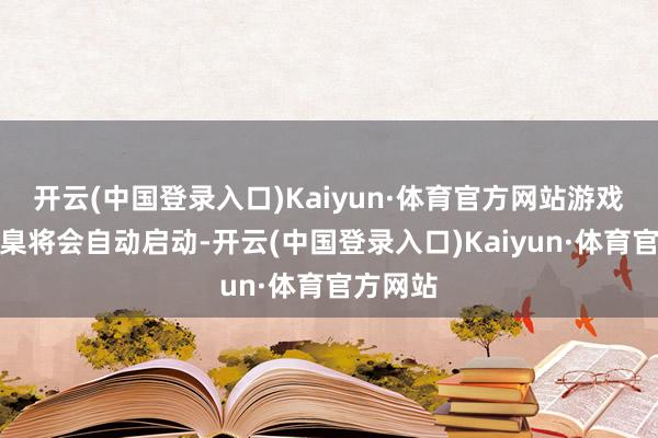 开云(中国登录入口)Kaiyun·体育官方网站游戏下载圭臬将会自动启动-开云(中国登录入口)Kaiyun·体育官方网站