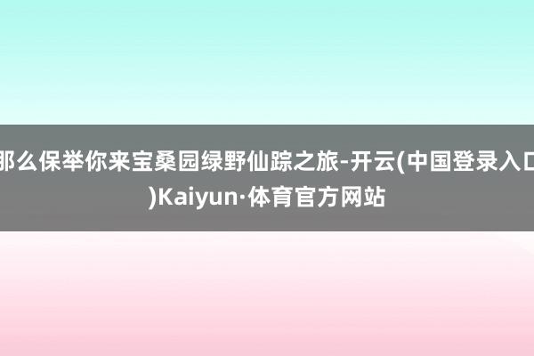 那么保举你来宝桑园绿野仙踪之旅-开云(中国登录入口)Kaiyun·体育官方网站