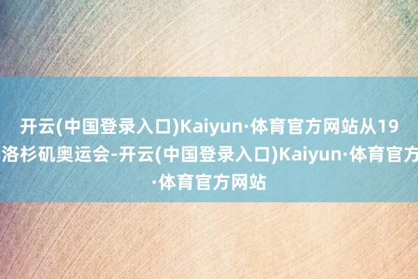 开云(中国登录入口)Kaiyun·体育官方网站从1984年洛杉矶奥运会-开云(中国登录入口)Kaiyun·体育官方网站