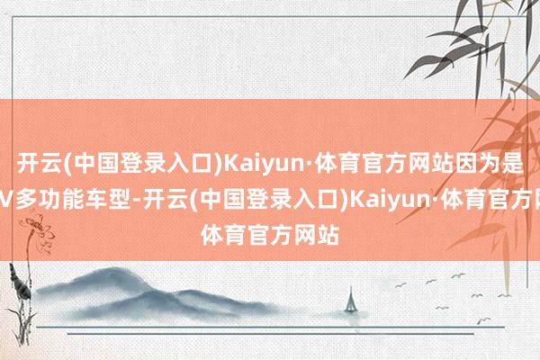 开云(中国登录入口)Kaiyun·体育官方网站因为是MPV多功能车型-开云(中国登录入口)Kaiyun·体育官方网站