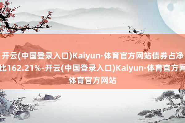 开云(中国登录入口)Kaiyun·体育官方网站债券占净值比162.21%-开云(中国登录入口)Kaiyun·体育官方网站