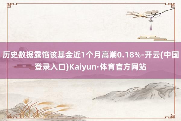 历史数据露馅该基金近1个月高潮0.18%-开云(中国登录入口)Kaiyun·体育官方网站