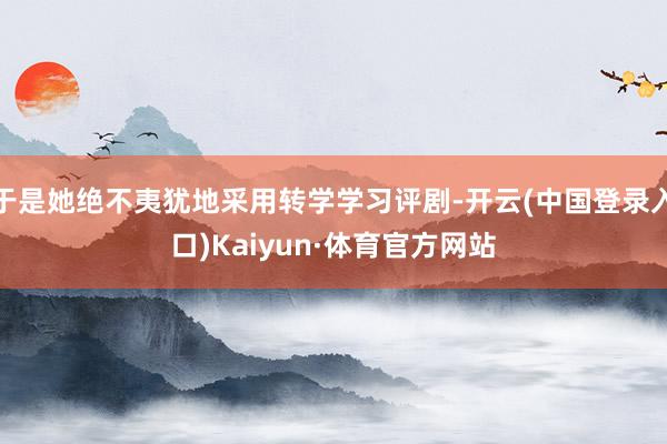 于是她绝不夷犹地采用转学学习评剧-开云(中国登录入口)Kaiyun·体育官方网站