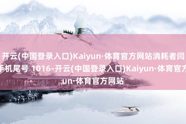 开云(中国登录入口)Kaiyun·体育官方网站消耗者闫**（手机尾号 1016-开云(中国登录入口)Kaiyun·体育官方网站