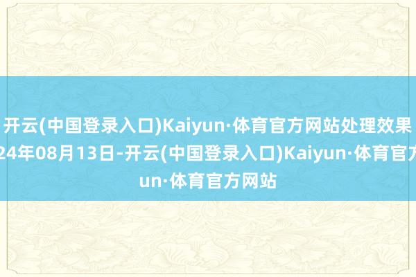 开云(中国登录入口)Kaiyun·体育官方网站处理效果：2024年08月13日-开云(中国登录入口)Kaiyun·体育官方网站