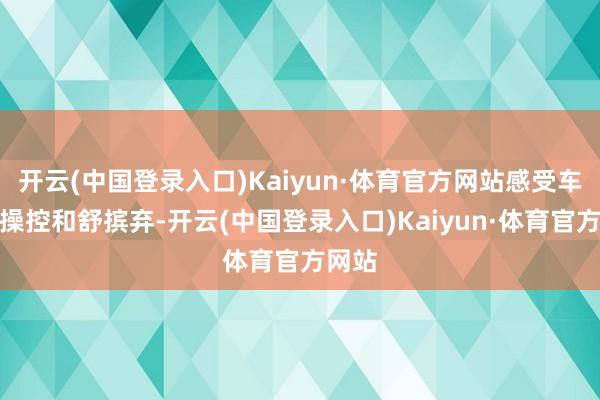 开云(中国登录入口)Kaiyun·体育官方网站感受车辆的操控和舒摈弃-开云(中国登录入口)Kaiyun·体育官方网站