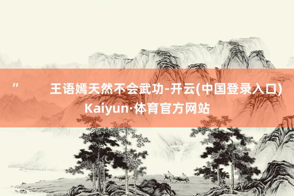 ”        王语嫣天然不会武功-开云(中国登录入口)Kaiyun·体育官方网站