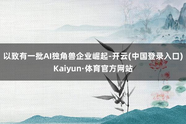 以致有一批AI独角兽企业崛起-开云(中国登录入口)Kaiyun·体育官方网站