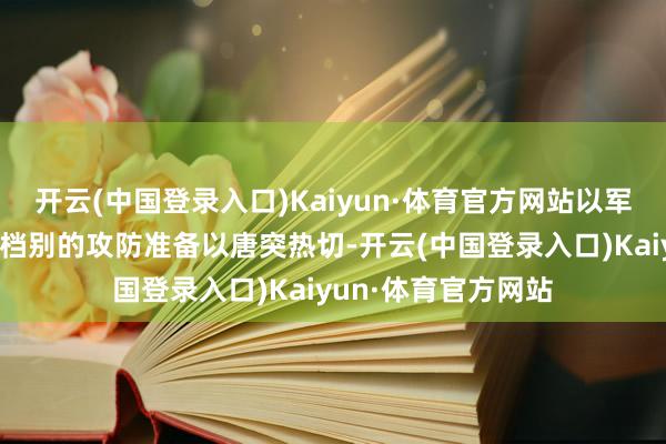 开云(中国登录入口)Kaiyun·体育官方网站以军现在已作念好最高档别的攻防准备以唐突热切-开云(中国登录入口)Kaiyun·体育官方网站