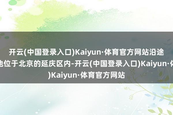 开云(中国登录入口)Kaiyun·体育官方网站沿途风景燕山天池位于北京的延庆区内-开云(中国登录入口)Kaiyun·体育官方网站