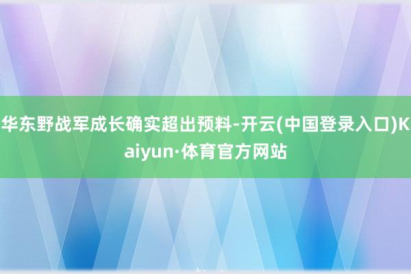 华东野战军成长确实超出预料-开云(中国登录入口)Kaiyun·体育官方网站