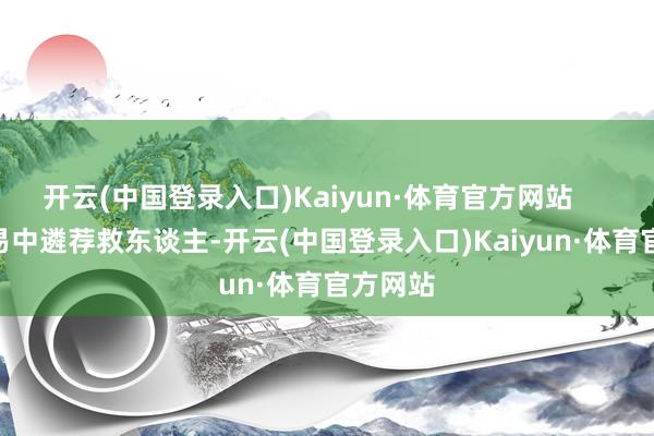 开云(中国登录入口)Kaiyun·体育官方网站        若顾易中遴荐救东谈主-开云(中国登录入口)Kaiyun·体育官方网站