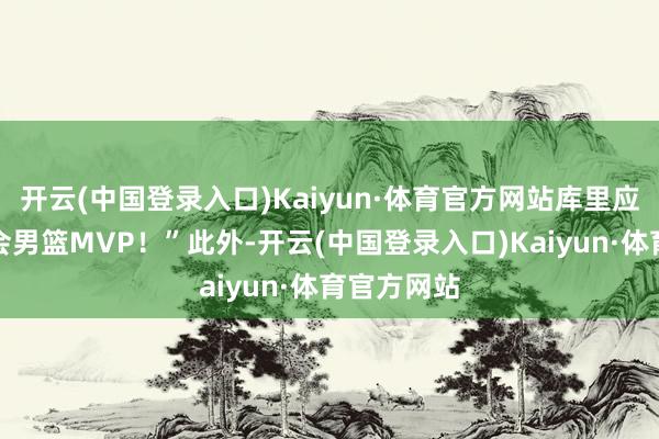 开云(中国登录入口)Kaiyun·体育官方网站库里应该拿奥运会男篮MVP！”此外-开云(中国登录入口)Kaiyun·体育官方网站