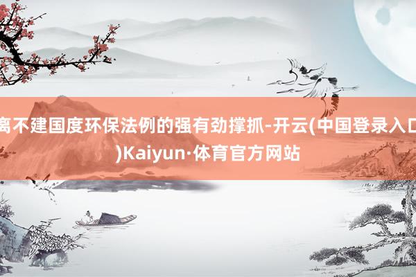 离不建国度环保法例的强有劲撑抓-开云(中国登录入口)Kaiyun·体育官方网站