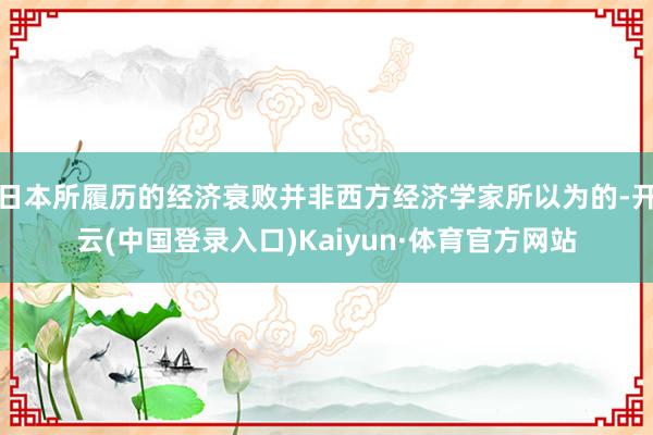 日本所履历的经济衰败并非西方经济学家所以为的-开云(中国登录入口)Kaiyun·体育官方网站