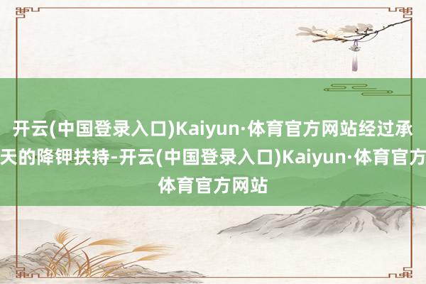 开云(中国登录入口)Kaiyun·体育官方网站经过承接两天的降钾扶持-开云(中国登录入口)Kaiyun·体育官方网站