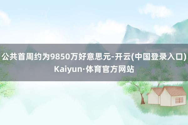 公共首周约为9850万好意思元-开云(中国登录入口)Kaiyun·体育官方网站