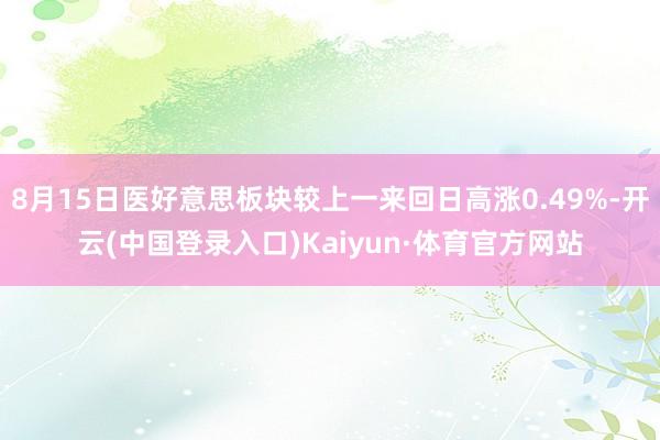 8月15日医好意思板块较上一来回日高涨0.49%-开云(中国登录入口)Kaiyun·体育官方网站