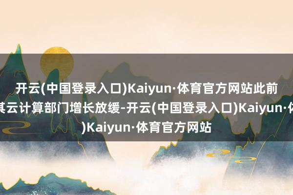 开云(中国登录入口)Kaiyun·体育官方网站此前该公司公布其云计算部门增长放缓-开云(中国登录入口)Kaiyun·体育官方网站