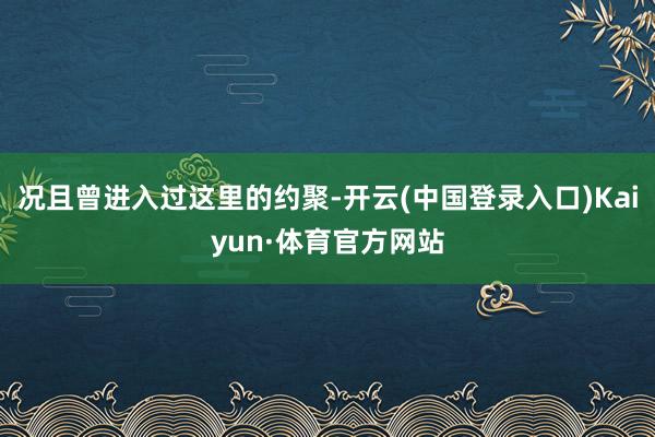 况且曾进入过这里的约聚-开云(中国登录入口)Kaiyun·体育官方网站