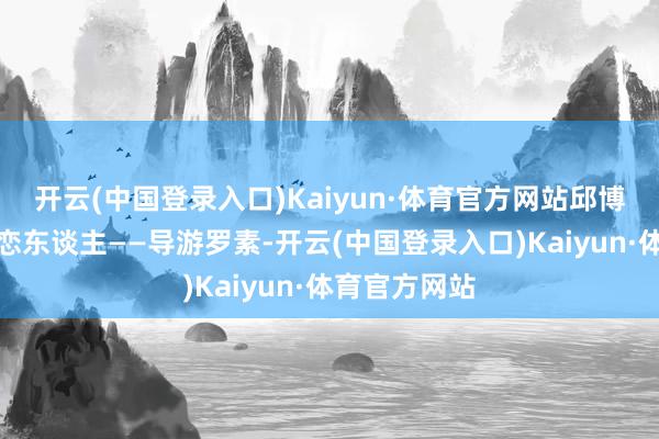 开云(中国登录入口)Kaiyun·体育官方网站邱博西碰到往时恋东谈主——导游罗素-开云(中国登录入口)Kaiyun·体育官方网站