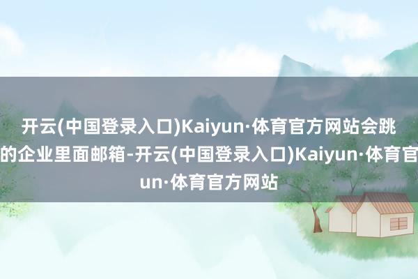 开云(中国登录入口)Kaiyun·体育官方网站会跳出对应的企业里面邮箱-开云(中国登录入口)Kaiyun·体育官方网站