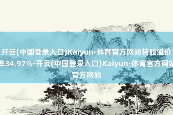 开云(中国登录入口)Kaiyun·体育官方网站转股溢价率34.97%-开云(中国登录入口)Kaiyun·体育官方网站