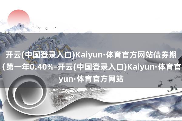 开云(中国登录入口)Kaiyun·体育官方网站债券期限6年（第一年0.40%-开云(中国登录入口)Kaiyun·体育官方网站