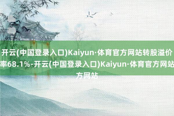 开云(中国登录入口)Kaiyun·体育官方网站转股溢价率68.1%-开云(中国登录入口)Kaiyun·体育官方网站