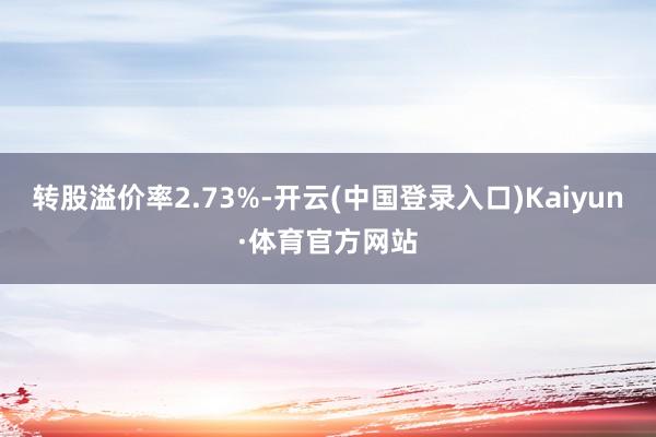 转股溢价率2.73%-开云(中国登录入口)Kaiyun·体育官方网站