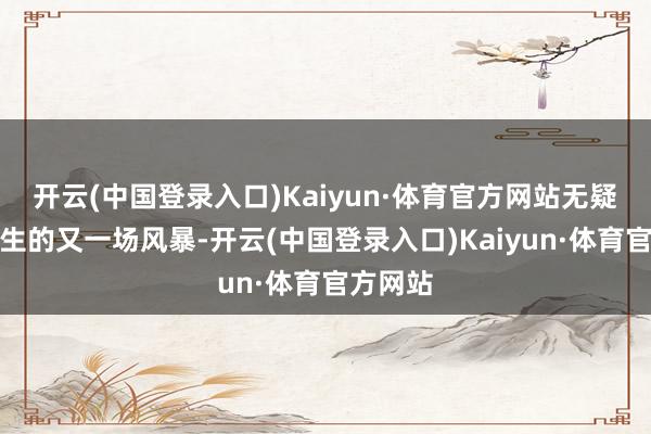 开云(中国登录入口)Kaiyun·体育官方网站无疑东谈主生的又一场风暴-开云(中国登录入口)Kaiyun·体育官方网站