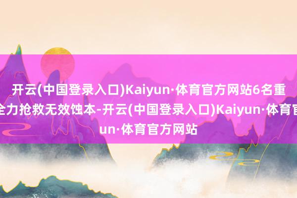 开云(中国登录入口)Kaiyun·体育官方网站6名重伤者经全力抢救无效蚀本-开云(中国登录入口)Kaiyun·体育官方网站