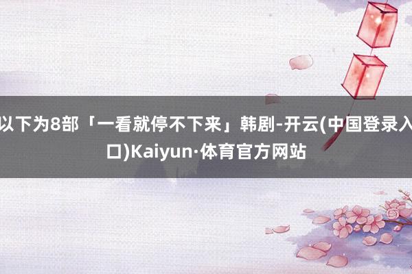 以下为8部「一看就停不下来」韩剧-开云(中国登录入口)Kaiyun·体育官方网站