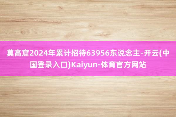 莫高窟2024年累计招待63956东说念主-开云(中国登录入口)Kaiyun·体育官方网站