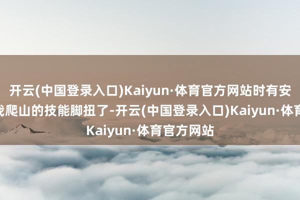 开云(中国登录入口)Kaiyun·体育官方网站时有安全事故　　“我爬山的技能脚扭了-开云(中国登录入口)Kaiyun·体育官方网站