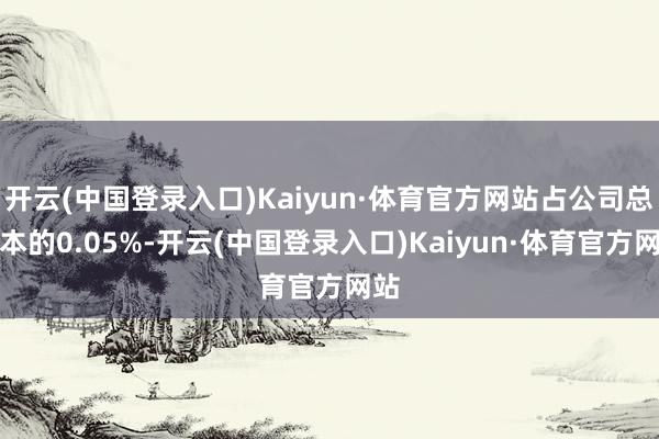 开云(中国登录入口)Kaiyun·体育官方网站占公司总股本的0.05%-开云(中国登录入口)Kaiyun·体育官方网站