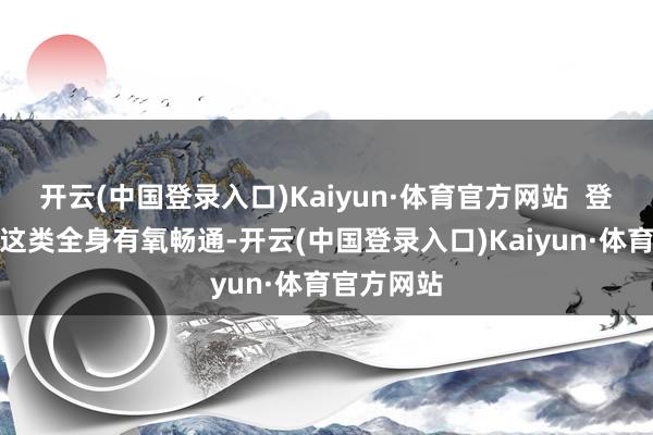 开云(中国登录入口)Kaiyun·体育官方网站  登山、长跑这类全身有氧畅通-开云(中国登录入口)Kaiyun·体育官方网站