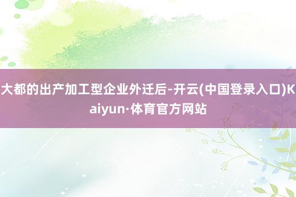 大都的出产加工型企业外迁后-开云(中国登录入口)Kaiyun·体育官方网站