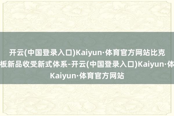 开云(中国登录入口)Kaiyun·体育官方网站比克半固态锂电板新品收受新式体系-开云(中国登录入口)Kaiyun·体育官方网站