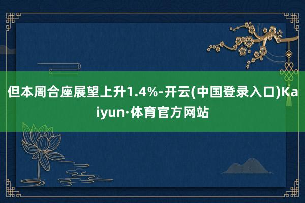 但本周合座展望上升1.4%-开云(中国登录入口)Kaiyun·体育官方网站