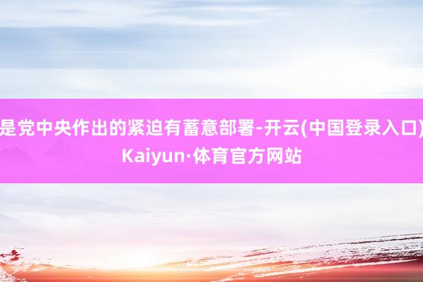 是党中央作出的紧迫有蓄意部署-开云(中国登录入口)Kaiyun·体育官方网站