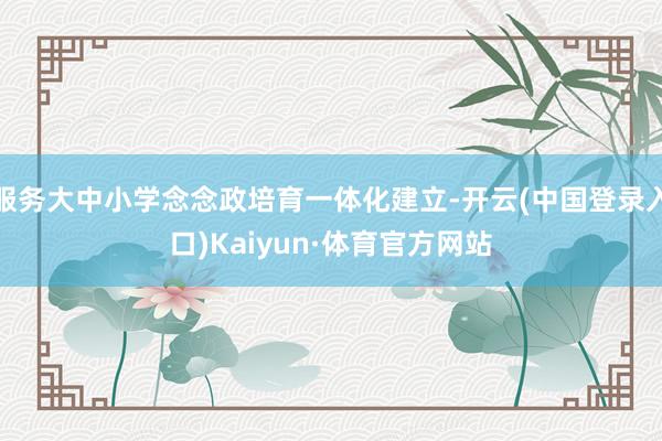 服务大中小学念念政培育一体化建立-开云(中国登录入口)Kaiyun·体育官方网站