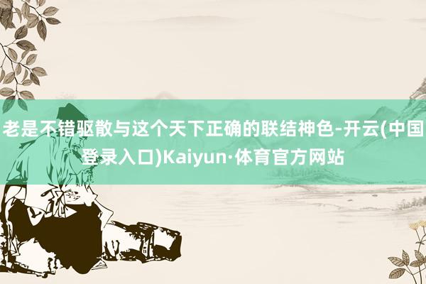 老是不错驱散与这个天下正确的联结神色-开云(中国登录入口)Kaiyun·体育官方网站