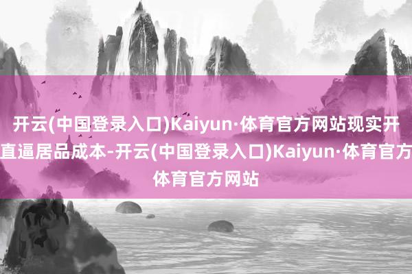 开云(中国登录入口)Kaiyun·体育官方网站现实开支已直逼居品成本-开云(中国登录入口)Kaiyun·体育官方网站